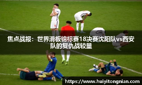 焦点战报：世界滑板锦标赛18决赛沈阳队vs西安队的复仇战较量